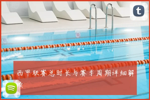 西甲联赛总时长与赛季周期详细解读