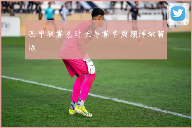 西甲联赛总时长与赛季周期详细解读