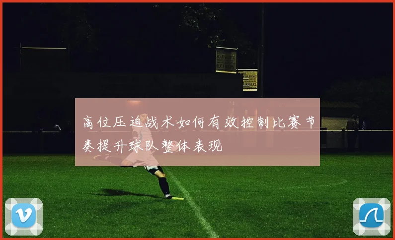 高位压迫战术如何有效控制比赛节奏提升球队整体表现