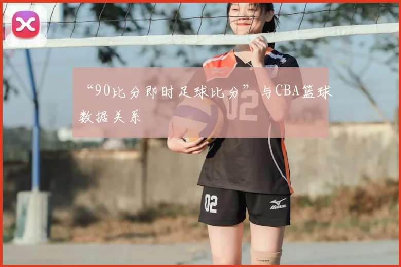 “90比分即时足球比分”与CBA篮球数据关系