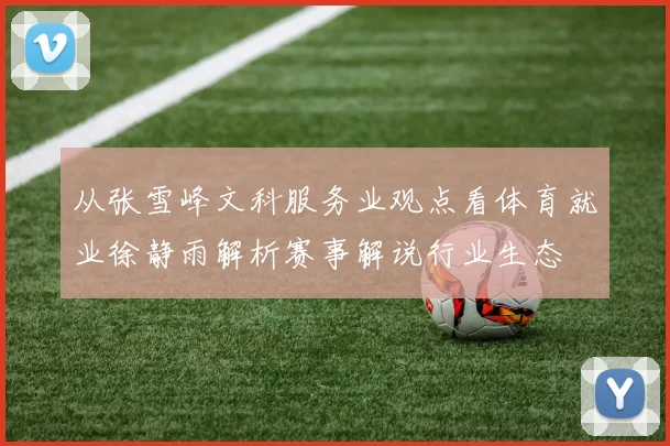 从张雪峰文科服务业观点看体育就业徐静雨解析赛事解说行业生态