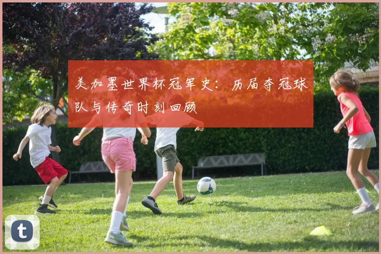 美加墨世界杯冠军史：历届夺冠球队与传奇时刻回顾