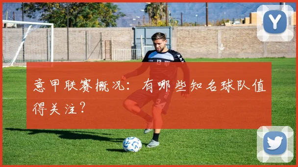 意甲联赛概况：有哪些知名球队值得关注？