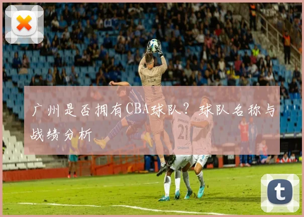 广州是否拥有CBA球队？球队名称与战绩分析