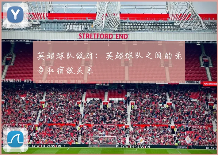 英超球队敌对：英超球队之间的竞争和宿敌关系