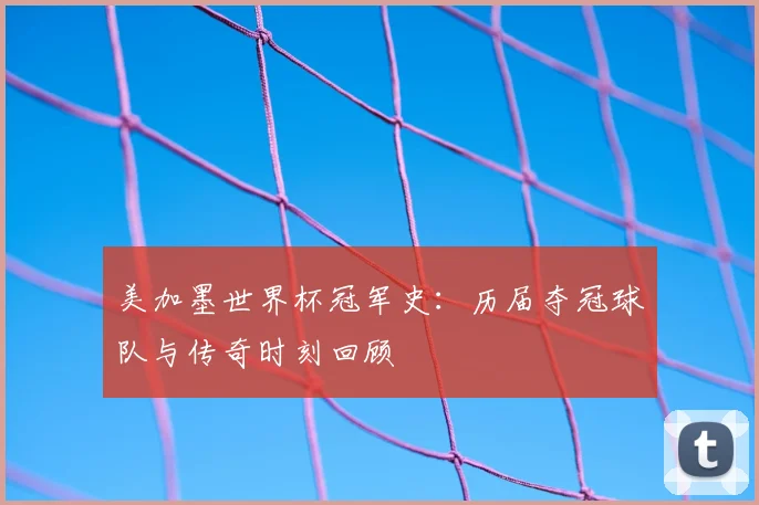 美加墨世界杯冠军史：历届夺冠球队与传奇时刻回顾