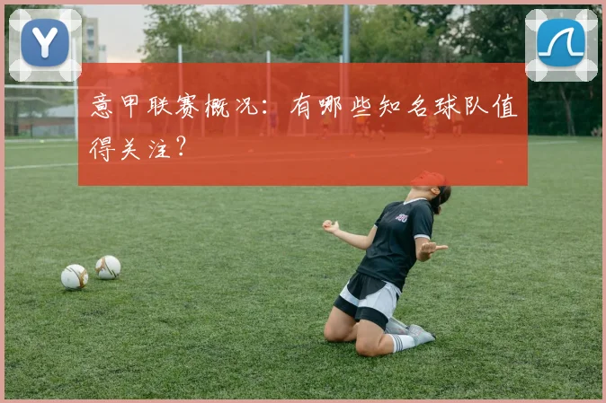 意甲联赛概况：有哪些知名球队值得关注？